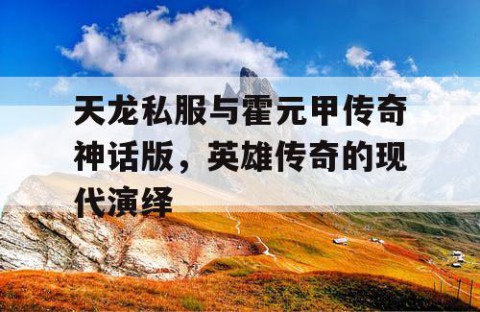 天龙私服与霍元甲传奇神话版，英雄传奇的现代演绎