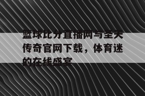 篮球比分直播网与圣天传奇官网下载,体育迷的在线盛宴