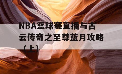NBA篮球赛直播与古云传奇之至尊蓝月攻略(上)
