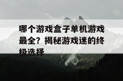 哪个游戏盒子单机游戏最全？揭秘游戏迷的终极选择