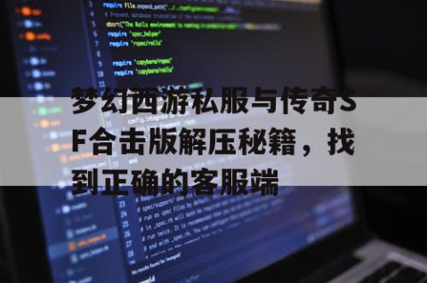 梦幻西游私服与传奇SF合击版解压秘籍，找到正确的客服端