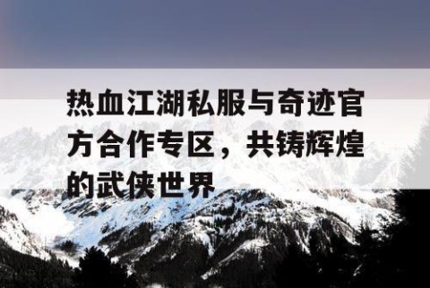 热血江湖私服与奇迹官方合作专区，共铸辉煌的武侠世界
