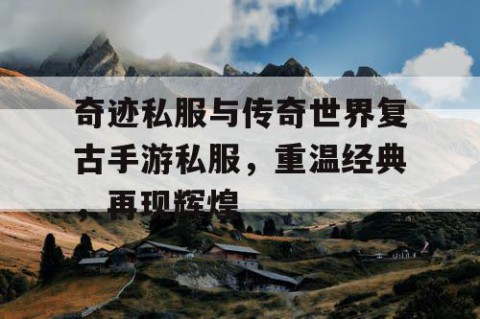 奇迹私服与传奇世界复古手游私服，重温经典，再现辉煌