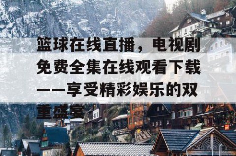 篮球在线直播,电视剧免费全集在线观看下载——享受精彩娱乐的双重盛宴