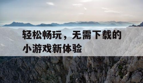 轻松畅玩，无需下载的小游戏新体验