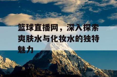 篮球直播网，深入探索爽肤水与化妆水的独特魅力