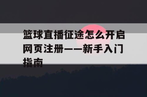 篮球直播征途怎么开启网页注册——新手入门指南