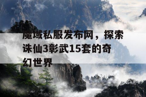 魔域私服发布网，探索诛仙3彰武15套的奇幻世界