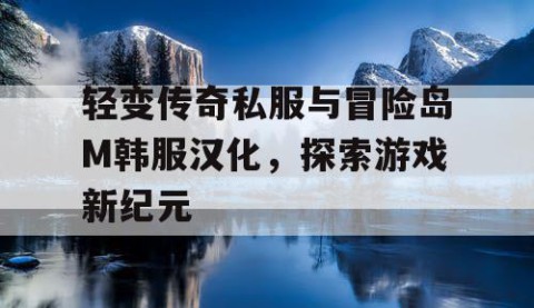 轻变传奇私服与冒险岛M韩服汉化，探索游戏新纪元