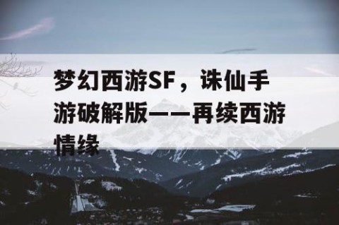 梦幻西游SF，诛仙手游破解版——再续西游情缘