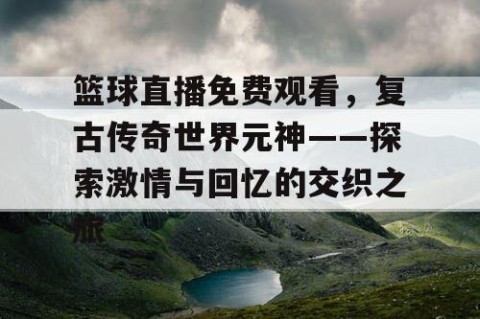 篮球直播免费观看，复古传奇世界元神——探索激情与回忆的交织之旅
