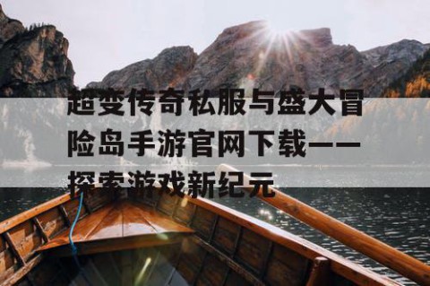 超变传奇私服与盛大冒险岛手游官网下载——探索游戏新纪元