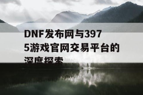 DNF发布网与3975游戏官网交易平台的深度探索