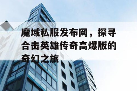 魔域私服发布网，探寻合击英雄传奇高爆版的奇幻之旅
