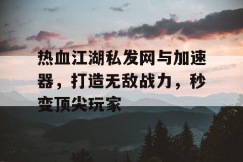 热血江湖私发网与加速器，打造无敌战力，秒变顶尖玩家
