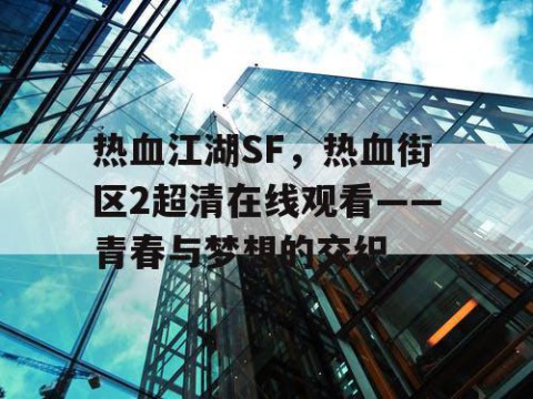 热血江湖SF，热血街区2超清在线观看——青春与梦想的交织