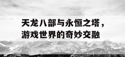 天龙八部与永恒之塔，游戏世界的奇妙交融