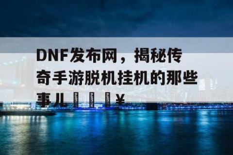 DNF发布网，揭秘传奇手游脱机挂机的那些事儿🔥