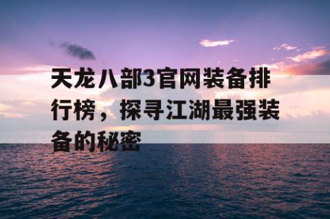 天龙八部3官网装备排行榜，探寻江湖最强装备的秘密