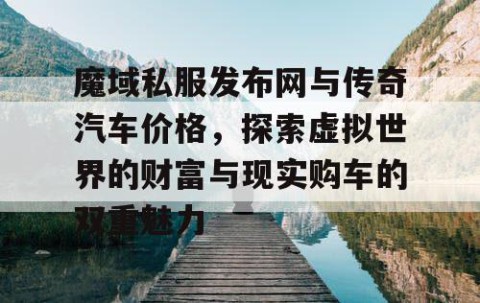 魔域私服发布网与传奇汽车价格，探索虚拟世界的财富与现实购车的双重魅力