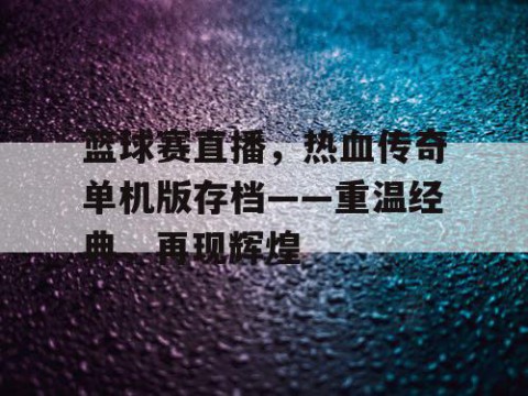 篮球赛直播，热血传奇单机版存档——重温经典，再现辉煌