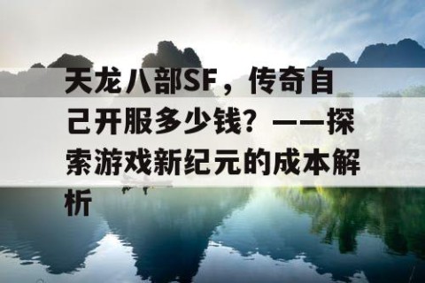 天龙八部SF，传奇自己开服多少钱？——探索游戏新纪元的成本解析