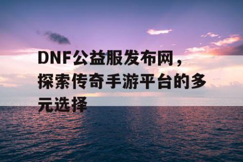 DNF公益服发布网，探索传奇手游平台的多元选择