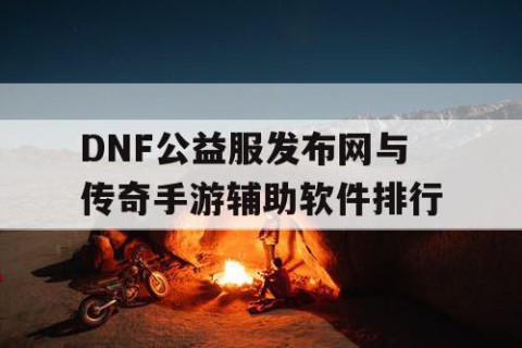 DNF公益服发布网与传奇手游辅助软件排行