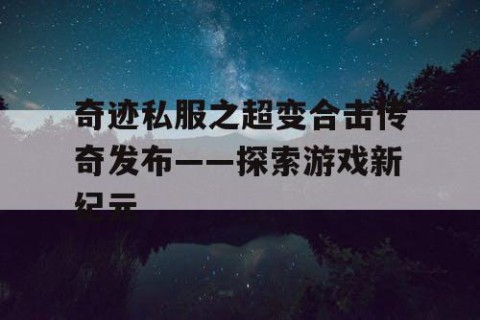 奇迹私服之超变合击传奇发布——探索游戏新纪元