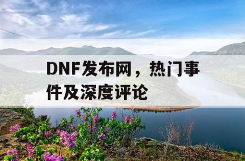 DNF发布网，热门事件及深度评论