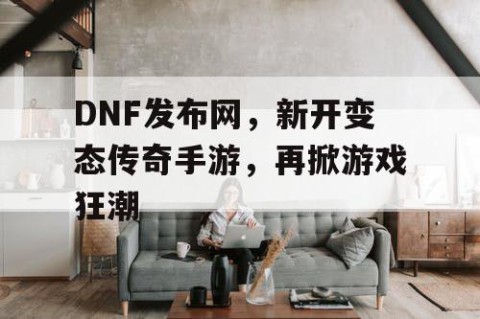 DNF发布网，新开变态传奇手游，再掀游戏狂潮