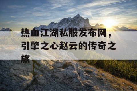 热血江湖私服发布网，引擎之心赵云的传奇之旅