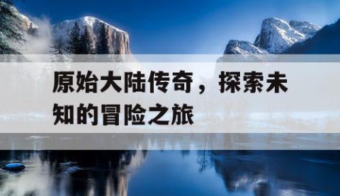 原始大陆传奇，探索未知的冒险之旅