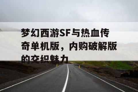 梦幻西游SF与热血传奇单机版，内购破解版的交织魅力