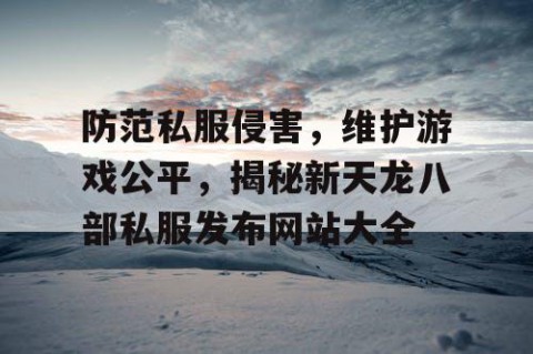 防范私服侵害，维护游戏公平，揭秘新天龙八部私服发布网站大全