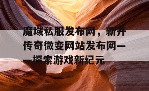 魔域私服发布网，新开传奇微变网站发布网——探索游戏新纪元