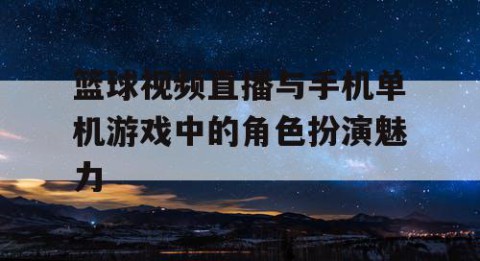 篮球视频直播与手机单机游戏中的角色扮演魅力