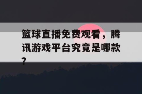 篮球直播免费观看，腾讯游戏平台究竟是哪款？