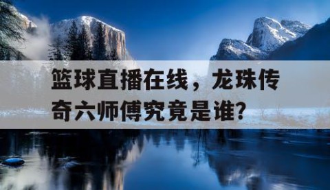 篮球直播在线，龙珠传奇六师傅究竟是谁？