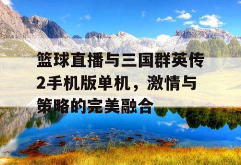 篮球直播与三国群英传2手机版单机，激情与策略的完美融合