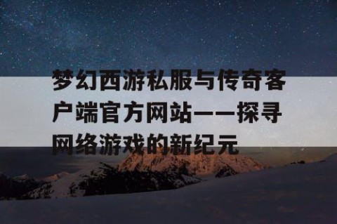 梦幻西游私服与传奇客户端官方网站——探寻网络游戏的新纪元