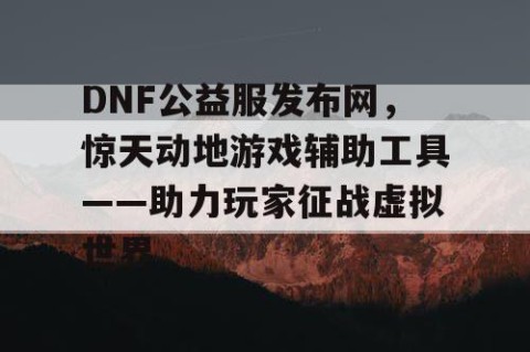 DNF公益服发布网，惊天动地游戏辅助工具——助力玩家征战虚拟世界