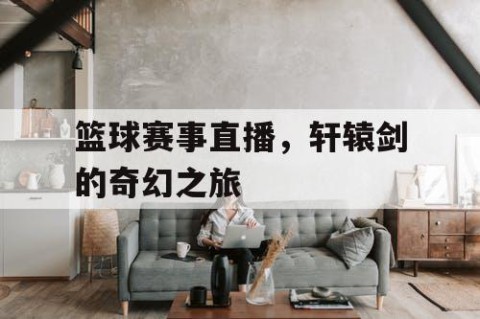 篮球赛事直播，轩辕剑的奇幻之旅