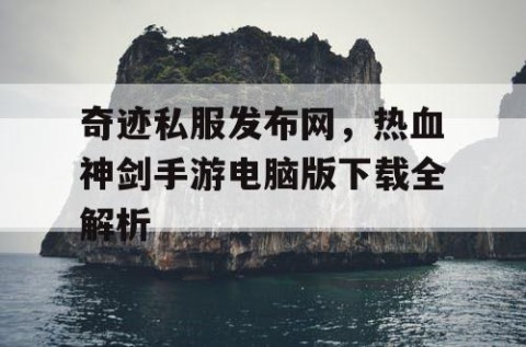 奇迹私服发布网，热血神剑手游电脑版下载全解析