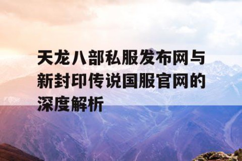 天龙八部私服发布网与新封印传说国服官网的深度解析