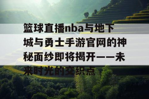 篮球直播nba与地下城与勇士手游官网的神秘面纱即将揭开——未来时光的交织点
