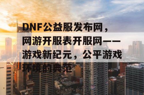 DNF公益服发布网，网游开服表开服网——游戏新纪元，公平游戏环境的典范