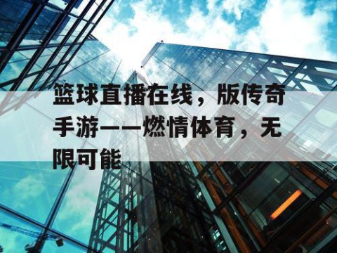 篮球直播在线,版传奇手游——燃情体育,无限可能
