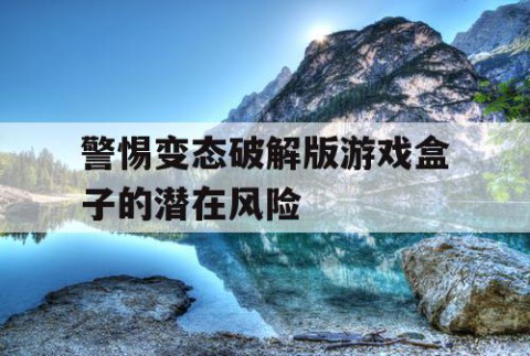 警惕变态破解版游戏盒子的潜在风险