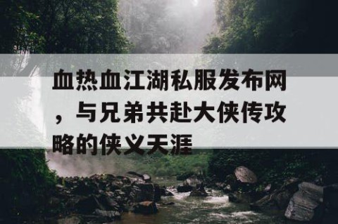 血热血江湖私服发布网，与兄弟共赴大侠传攻略的侠义天涯